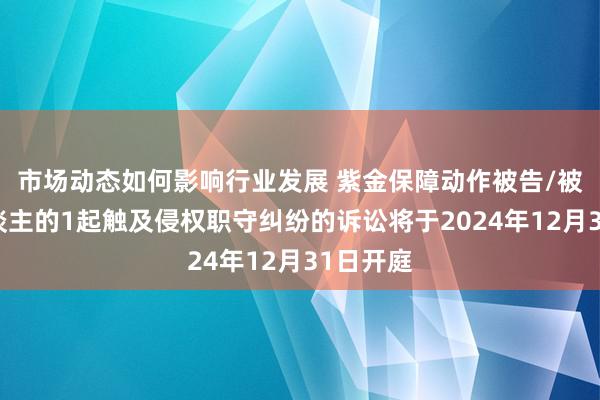 市场动态如何影响行业发展 紫金保障动作被告/被上诉东谈主的1起触及侵权职守纠纷的诉讼将于2024年12月31日开庭