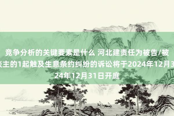 竞争分析的关键要素是什么 河北建责任为被告/被上诉东谈主的1起触及生意条约纠纷的诉讼将于2024年12月31日开庭