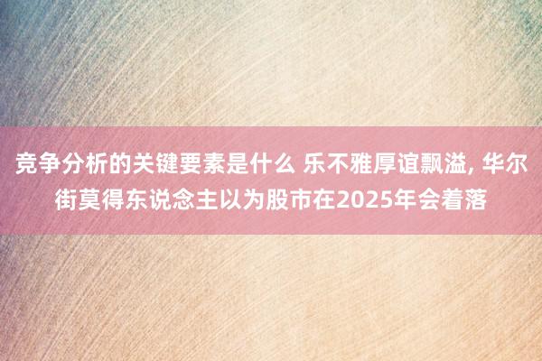 竞争分析的关键要素是什么 乐不雅厚谊飘溢, 华尔街莫得东说念主以为股市在2025年会着落