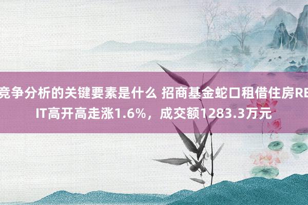 竞争分析的关键要素是什么 招商基金蛇口租借住房REIT高开高走涨1.6%，成交额1283.3万元