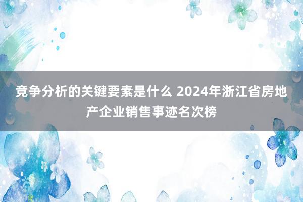 竞争分析的关键要素是什么 2024年浙江省房地产企业销售事迹名次榜