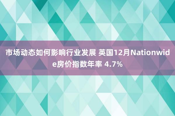 市场动态如何影响行业发展 英国12月Nationwide房价指数年率 4.7%