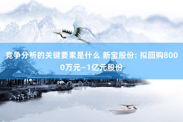 竞争分析的关键要素是什么 新宝股份: 拟回购8000万元—1亿元股份