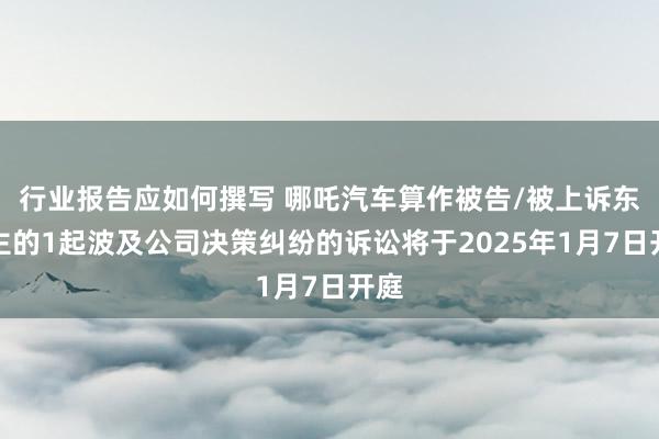 行业报告应如何撰写 哪吒汽车算作被告/被上诉东谈主的1起波及公司决策纠纷的诉讼将于2025年1月7日开庭