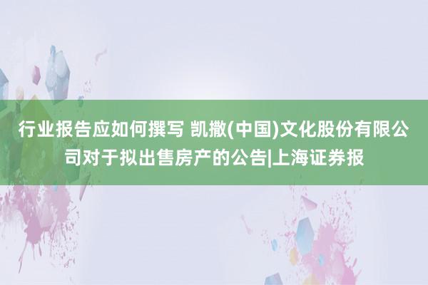 行业报告应如何撰写 凯撒(中国)文化股份有限公司对于拟出售房产的公告|上海证券报