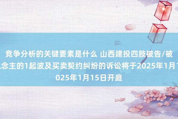 竞争分析的关键要素是什么 山西建投四肢被告/被上诉东说念主的1起波及买卖契约纠纷的诉讼将于2025年1月15日开庭