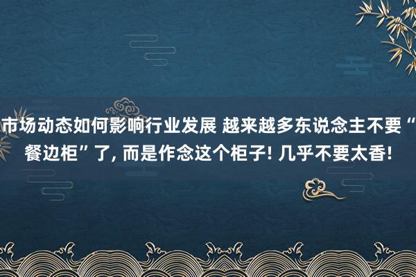 市场动态如何影响行业发展 越来越多东说念主不要“餐边柜”了, 而是作念这个柜子! 几乎不要太香!