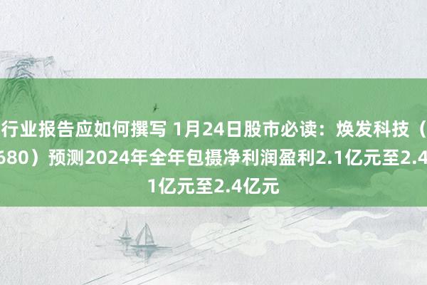 行业报告应如何撰写 1月24日股市必读：焕发科技（300680）预测2024年全年包摄净利润盈利2.1亿元至2.4亿元