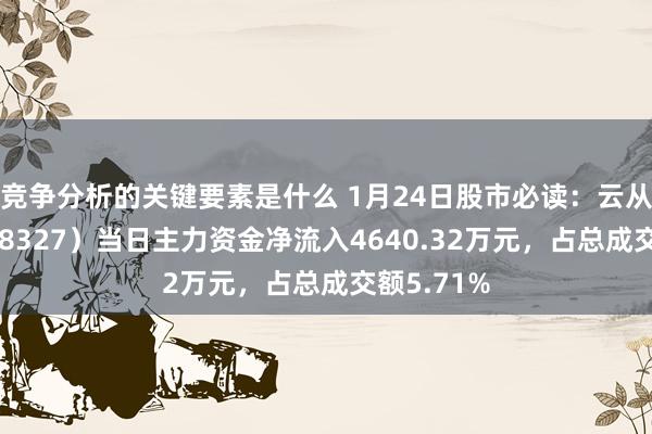 竞争分析的关键要素是什么 1月24日股市必读：云从科技（688327）当日主力资金净流入4640.32万元，占总成交额5.71%