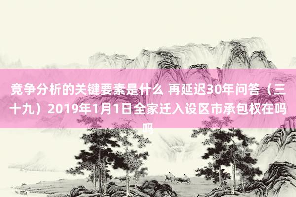 竞争分析的关键要素是什么 再延迟30年问答（三十九）2019年1月1日全家迁入设区市承包权在吗