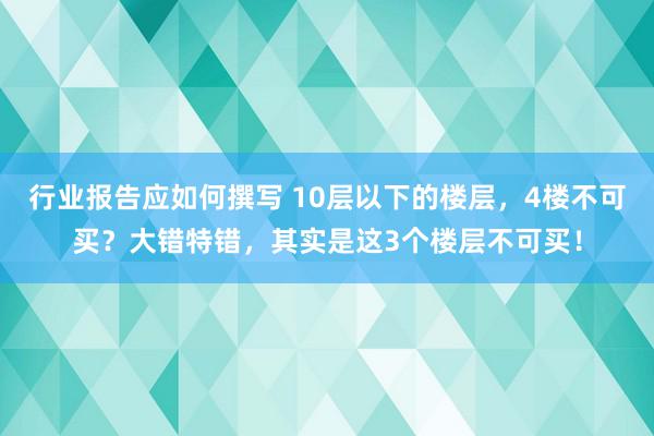 行业报告应如何撰写 10层以下的楼层，4楼不可买？大错特错，其实是这3个楼层不可买！