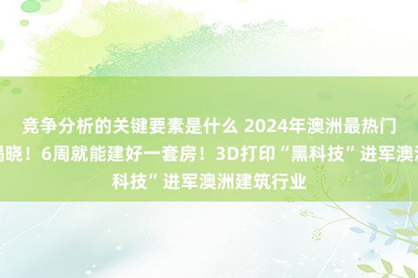 竞争分析的关键要素是什么 2024年澳洲最热门购房地区揭晓！6周就能建好一套房！3D打印“黑科技”进军澳洲建筑行业