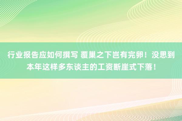 行业报告应如何撰写 覆巢之下岂有完卵！没思到本年这样多东谈主的工资断崖式下落！