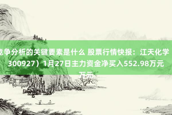 竞争分析的关键要素是什么 股票行情快报：江天化学（300927）1月27日主力资金净买入552.98万元