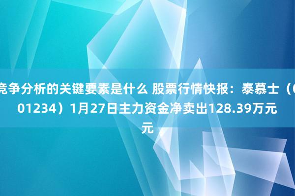 竞争分析的关键要素是什么 股票行情快报：泰慕士（001234）1月27日主力资金净卖出128.39万元