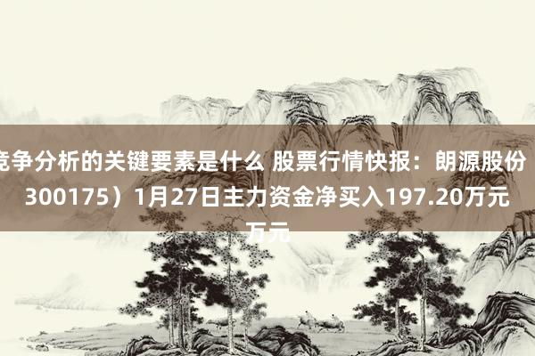 竞争分析的关键要素是什么 股票行情快报：朗源股份（300175）1月27日主力资金净买入197.20万元