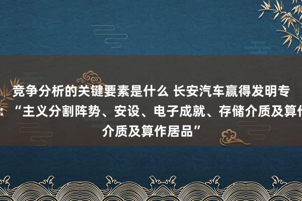 竞争分析的关键要素是什么 长安汽车赢得发明专利授权：“主义分割阵势、安设、电子成就、存储介质及算作居品”