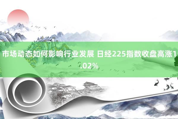 市场动态如何影响行业发展 日经225指数收盘高涨1.02%