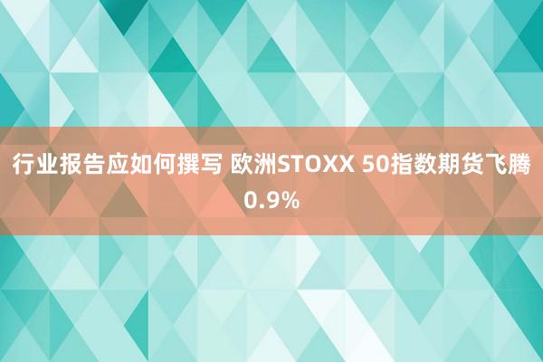 行业报告应如何撰写 欧洲STOXX 50指数期货飞腾0.9%