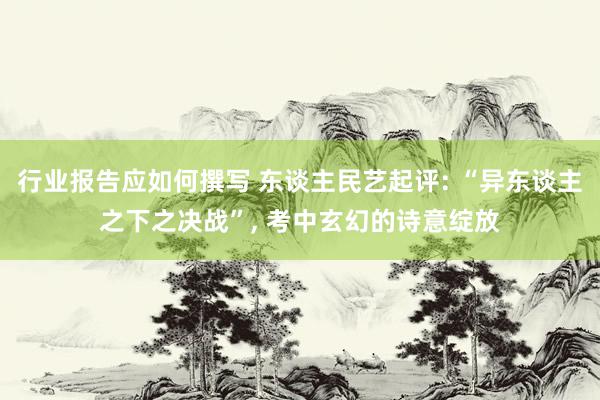 行业报告应如何撰写 东谈主民艺起评: “异东谈主之下之决战”, 考中玄幻的诗意绽放