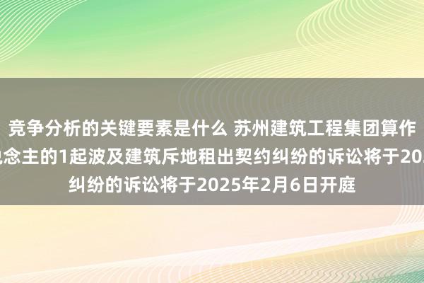 竞争分析的关键要素是什么 苏州建筑工程集团算作被告/被上诉东说念主的1起波及建筑斥地租出契约纠纷的诉讼将于2025年2月6日开庭