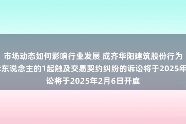 市场动态如何影响行业发展 成齐华阳建筑股份行为被告/被上诉东说念主的1起触及交易契约纠纷的诉讼将于2025年2月6日开庭