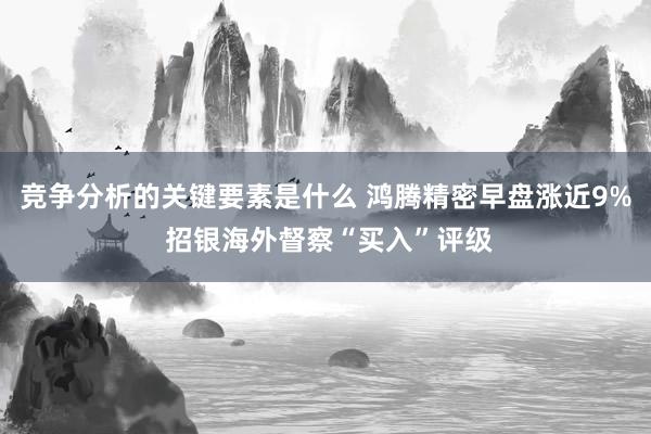 竞争分析的关键要素是什么 鸿腾精密早盘涨近9% 招银海外督察“买入”评级