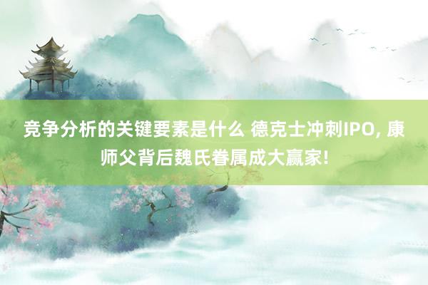 竞争分析的关键要素是什么 德克士冲刺IPO, 康师父背后魏氏眷属成大赢家!