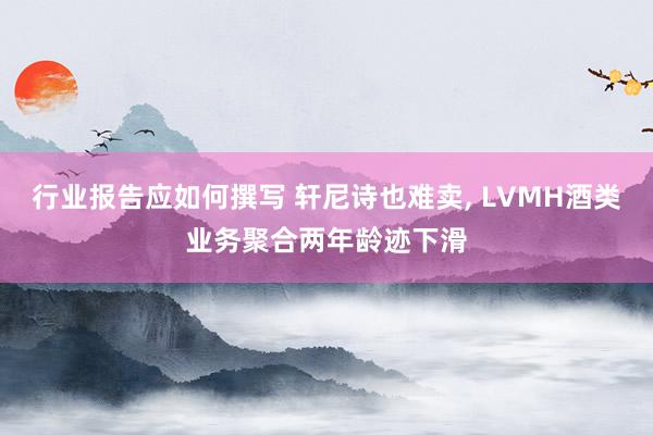 行业报告应如何撰写 轩尼诗也难卖, LVMH酒类业务聚合两年龄迹下滑