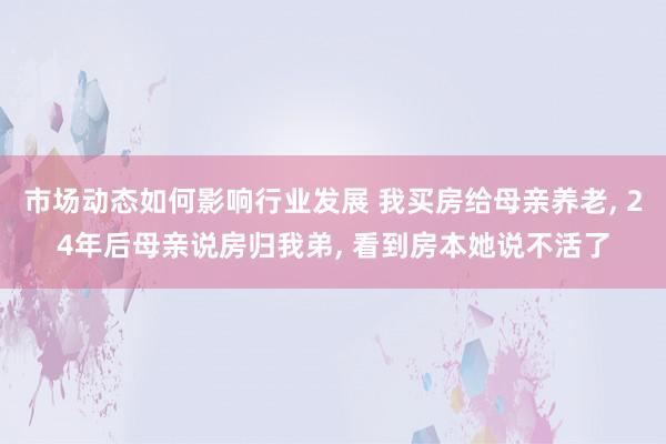 市场动态如何影响行业发展 我买房给母亲养老, 24年后母亲说房归我弟, 看到房本她说不活了