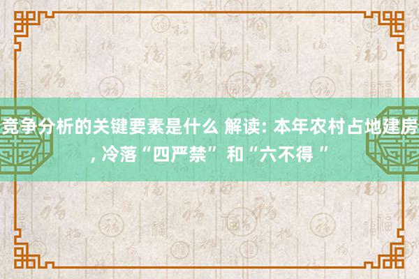 竞争分析的关键要素是什么 解读: 本年农村占地建房, 冷落“四严禁” 和“六不得 ”