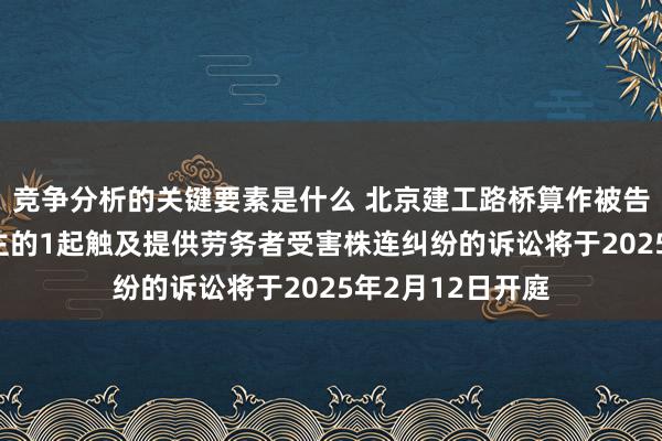 竞争分析的关键要素是什么 北京建工路桥算作被告/被上诉东说念主的1起触及提供劳务者受害株连纠纷的诉讼将于2025年2月12日开庭