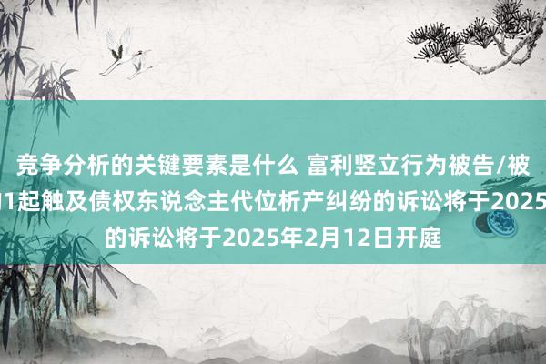 竞争分析的关键要素是什么 富利竖立行为被告/被上诉东说念主的1起触及债权东说念主代位析产纠纷的诉讼将于2025年2月12日开庭