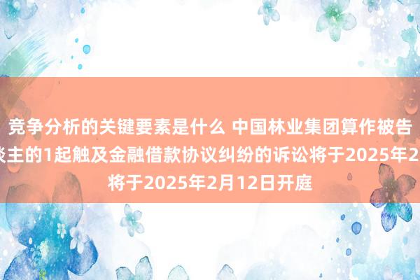 竞争分析的关键要素是什么 中国林业集团算作被告/被上诉东谈主的1起触及金融借款协议纠纷的诉讼将于2025年2月12日开庭