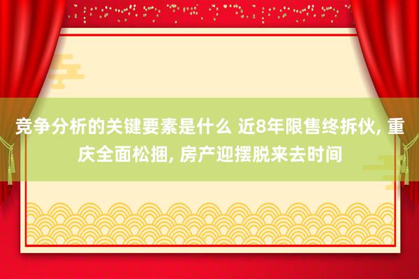 竞争分析的关键要素是什么 近8年限售终拆伙, 重庆全面松捆, 房产迎摆脱来去时间