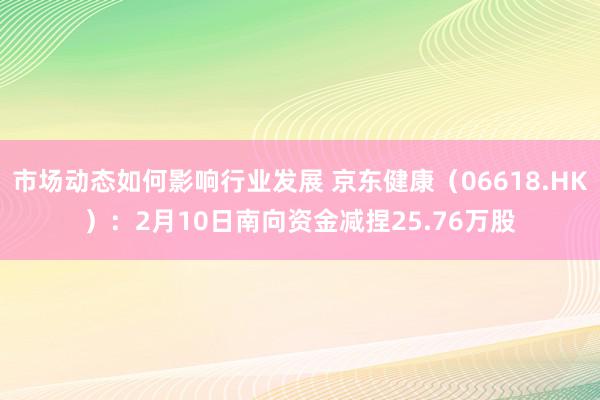 市场动态如何影响行业发展 京东健康（06618.HK）：2月10日南向资金减捏25.76万股