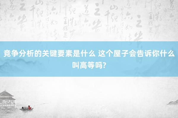 竞争分析的关键要素是什么 这个屋子会告诉你什么叫高等吗?