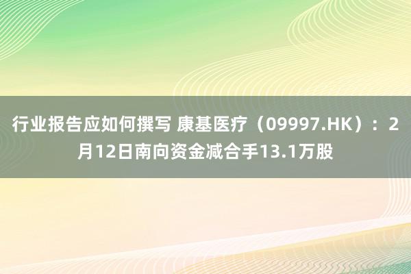 行业报告应如何撰写 康基医疗（09997.HK）：2月12日南向资金减合手13.1万股