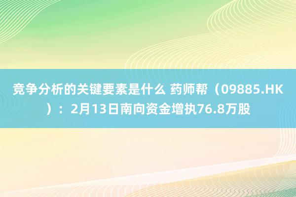 竞争分析的关键要素是什么 药师帮（09885.HK）：2月13日南向资金增执76.8万股