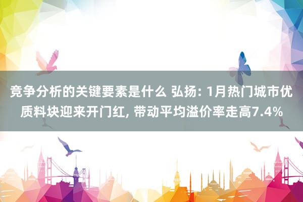 竞争分析的关键要素是什么 弘扬: 1月热门城市优质料块迎来开门红, 带动平均溢价率走高7.4%