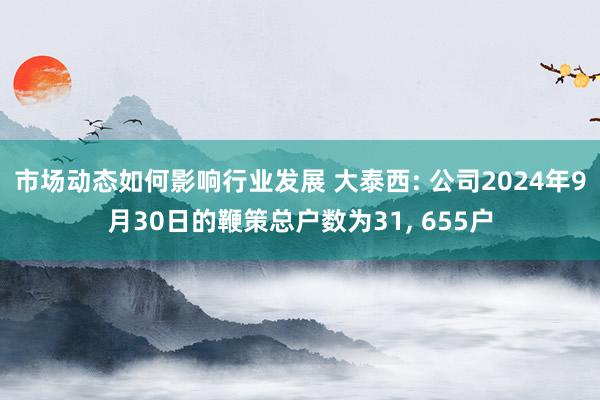 市场动态如何影响行业发展 大泰西: 公司2024年9月30日的鞭策总户数为31, 655户