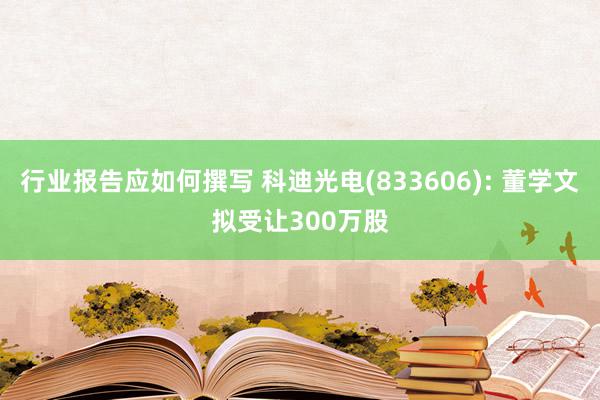 行业报告应如何撰写 科迪光电(833606): 董学文拟受让300万股