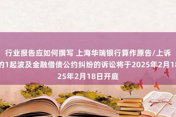 行业报告应如何撰写 上海华瑞银行算作原告/上诉东谈主的1起波及金融借债公约纠纷的诉讼将于2025年2月18日开庭