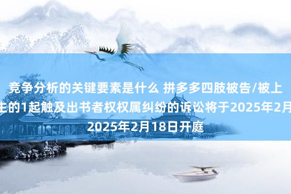 竞争分析的关键要素是什么 拼多多四肢被告/被上诉东说念主的1起触及出书者权权属纠纷的诉讼将于2025年2月18日开庭